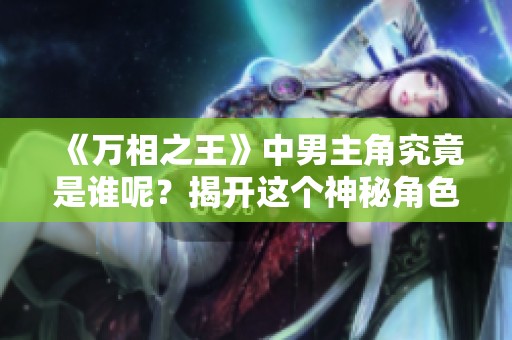 《万相之王》中男主角究竟是谁呢？揭开这个神秘角色的真正身份