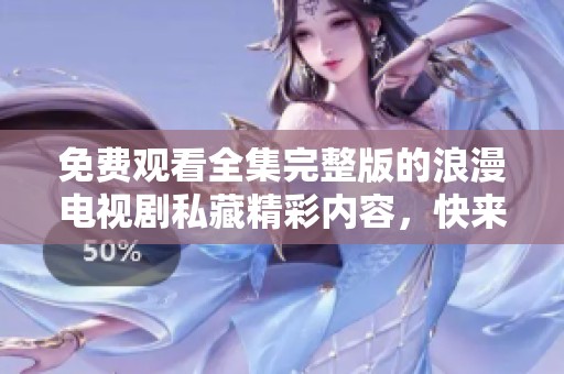 免费观看全集完整版的浪漫电视剧私藏精彩内容，快来体验吧
