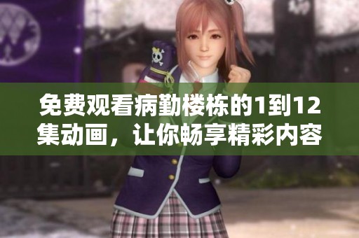 免费观看病勤楼栋的1到12集动画，让你畅享精彩内容！
