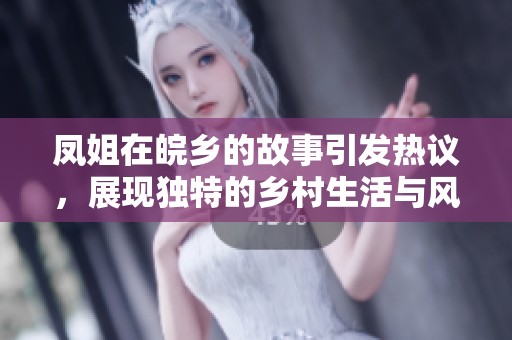 凤姐在皖乡的故事引发热议，展现独特的乡村生活与风情