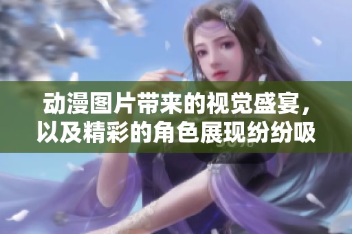 动漫图片带来的视觉盛宴，以及精彩的角色展现纷纷吸引了无数粉丝。