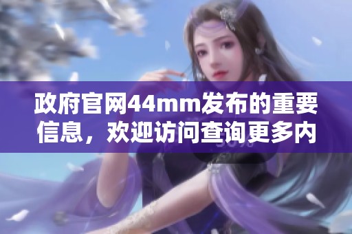 政府官网44mm发布的重要信息，欢迎访问查询更多内容和最新动态。