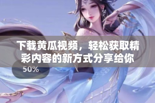 下载黄瓜视频，轻松获取精彩内容的新方式分享给你
