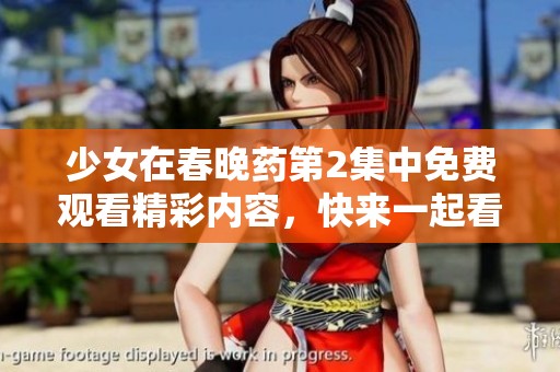 少女在春晚药第2集中免费观看精彩内容，快来一起看吧！