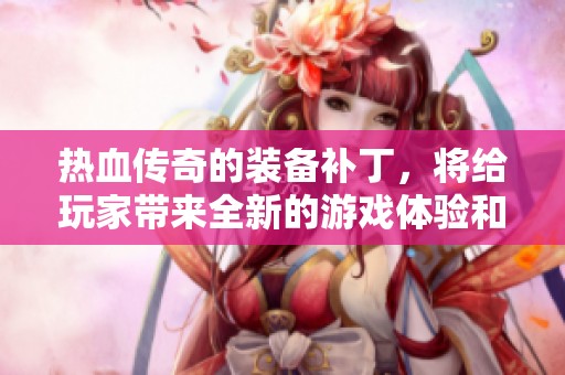热血传奇的装备补丁，将给玩家带来全新的游戏体验和挑战。快来了解这个更新吧！