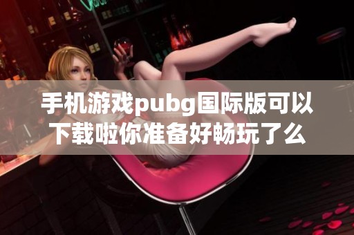 手机游戏pubg国际版可以下载啦你准备好畅玩了么