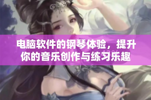 电脑软件的钢琴体验，提升你的音乐创作与练习乐趣