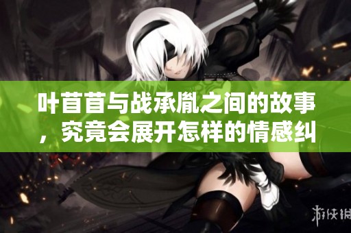叶苜苜与战承胤之间的故事，究竟会展开怎样的情感纠葛呢