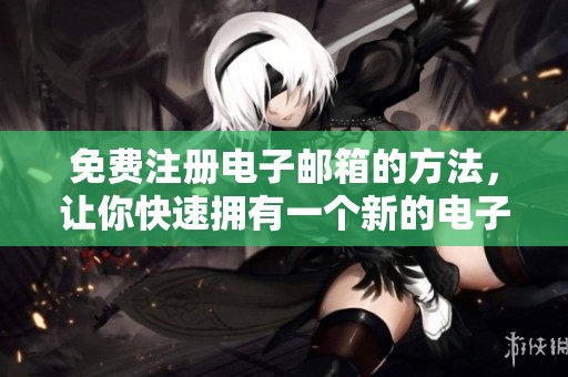 免费注册电子邮箱的方法，让你快速拥有一个新的电子邮箱账户