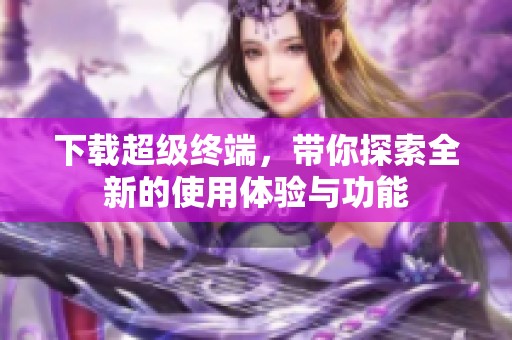 下载超级终端，带你探索全新的使用体验与功能