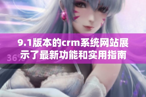 9.1版本的crm系统网站展示了最新功能和实用指南
