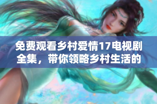 免费观看乡村爱情17电视剧全集，带你领略乡村生活的独特魅力与情感纠葛