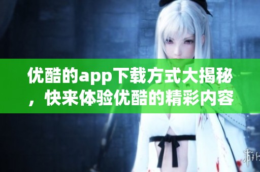 优酷的app下载方式大揭秘，快来体验优酷的精彩内容吧！