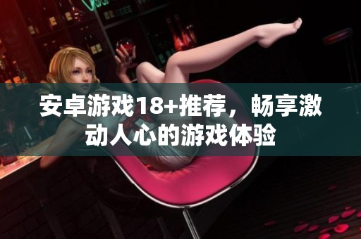 安卓游戏18+推荐，畅享激动人心的游戏体验