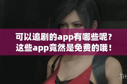 可以追剧的app有哪些呢？这些app竟然是免费的哦！