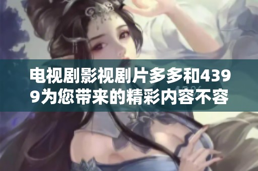 电视剧影视剧片多多和4399为您带来的精彩内容不容错过