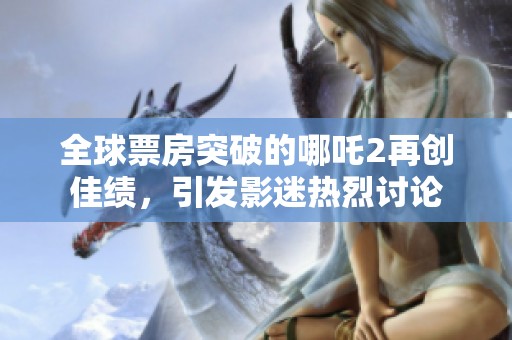 全球票房突破的哪吒2再创佳绩，引发影迷热烈讨论