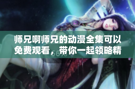 师兄啊师兄的动漫全集可以免费观看，带你一起领略精彩内容！