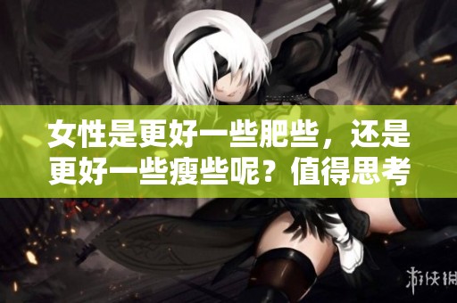 女性是更好一些肥些，还是更好一些瘦些呢？值得思考的问题！