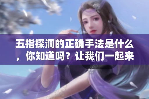 五指探洞的正确手法是什么，你知道吗？让我们一起来了解一下吧！