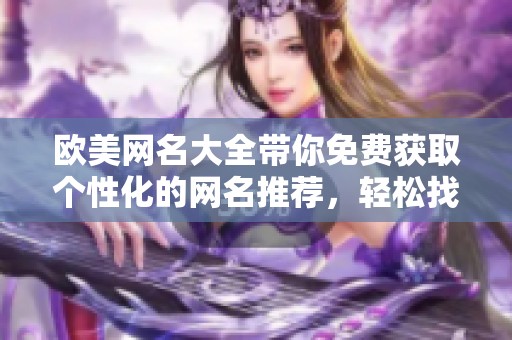 欧美网名大全带你免费获取个性化的网名推荐，轻松找到心仪名字