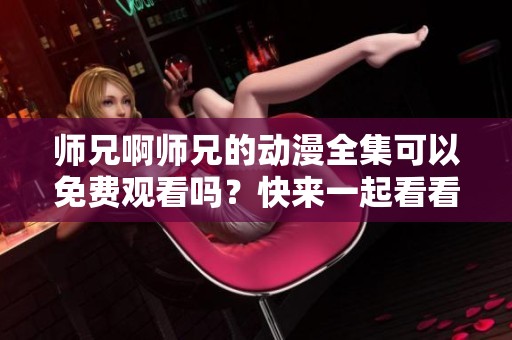 师兄啊师兄的动漫全集可以免费观看吗？快来一起看看吧！