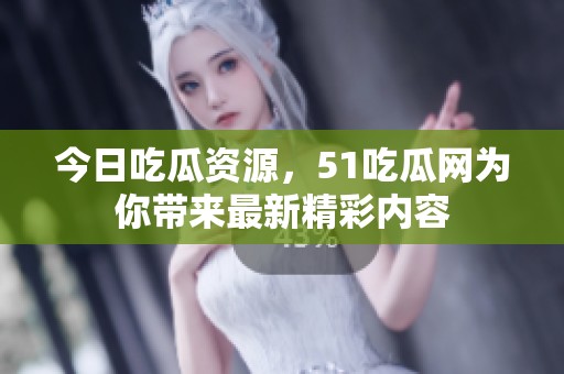 今日吃瓜资源，51吃瓜网为你带来最新精彩内容