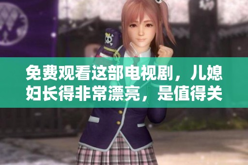 免费观看这部电视剧，儿媳妇长得非常漂亮，是值得关注的剧情。
