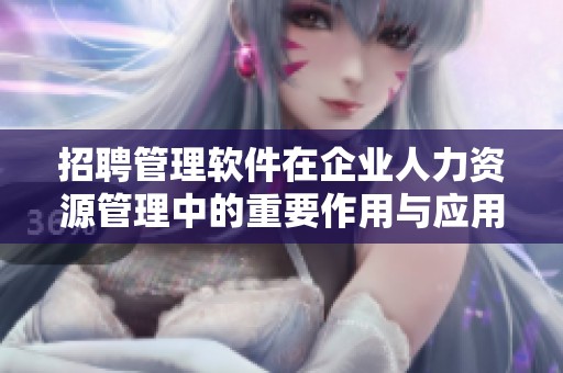 招聘管理软件在企业人力资源管理中的重要作用与应用分析
