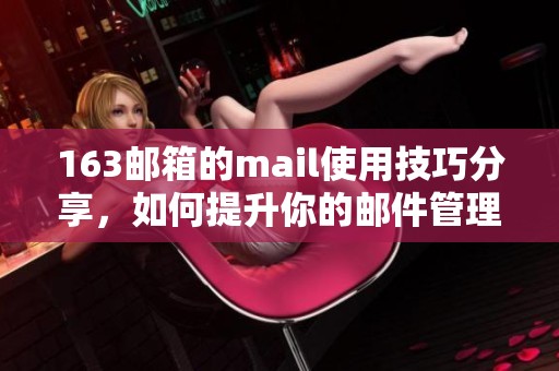 163邮箱的mail使用技巧分享，如何提升你的邮件管理效率