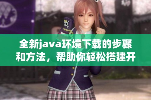 全新j**a环境下载的步骤和方法，帮助你轻松搭建开发环境