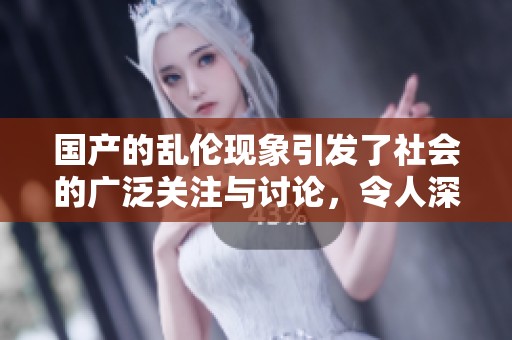 国产的乱伦现象引发了社会的广泛关注与讨论，令人深思的背后故事。