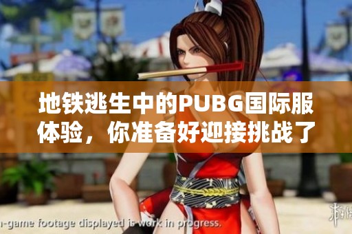 地铁逃生中的PUBG国际服体验，你准备好迎接挑战了吗