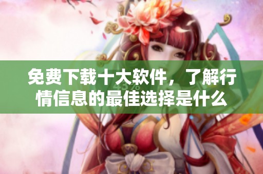 免费下载十大软件，了解行情信息的最佳选择是什么