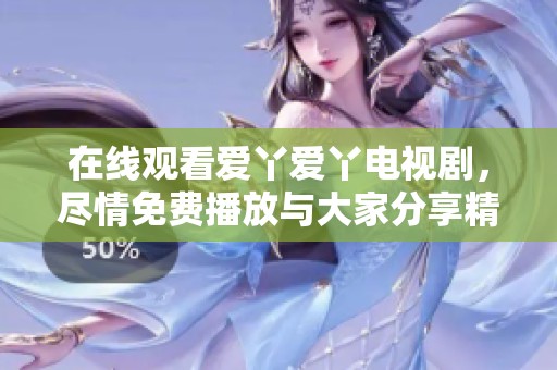 在线观看爱丫爱丫电视剧，尽情免费播放与大家分享精彩内容