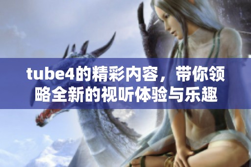 tube4的精彩内容，带你领略全新的视听体验与乐趣