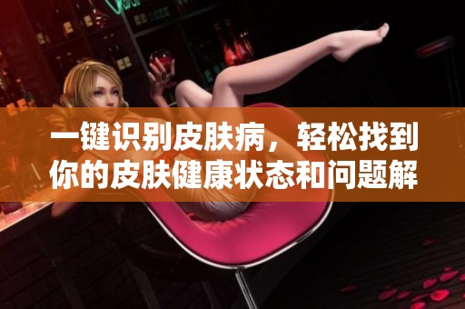 一键识别皮肤病，轻松找到你的皮肤健康状态和问题解决方案