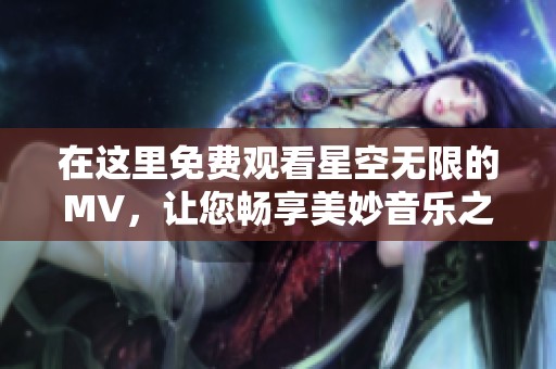 在这里免费观看星空无限的MV，让您畅享美妙音乐之旅。