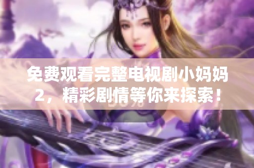免费观看完整电视剧小妈妈2，精彩剧情等你来探索！
