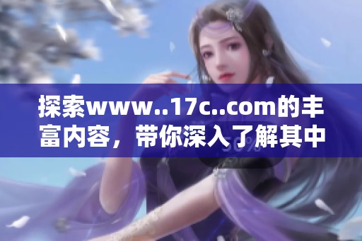 探索www..17c..com的丰富内容，带你深入了解其中的精彩与魅力
