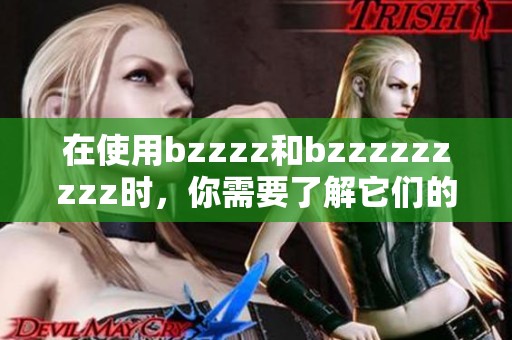 在使用bzzzz和bzzzzzzzzz时，你需要了解它们的不同用法与特点。