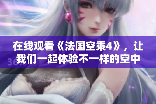在线观看《法国空乘4》，让我们一起体验不一样的空中服务奇妙之旅