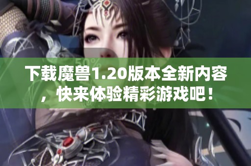 下载魔兽1.20版本全新内容，快来体验精彩游戏吧！