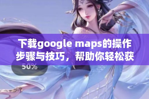下载google maps的操作步骤与技巧，帮助你轻松获取地图应用