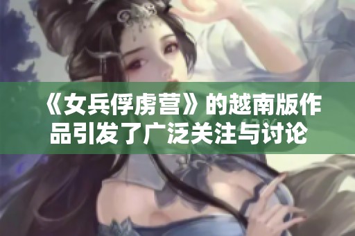 《女兵俘虏营》的越南版作品引发了广泛关注与讨论