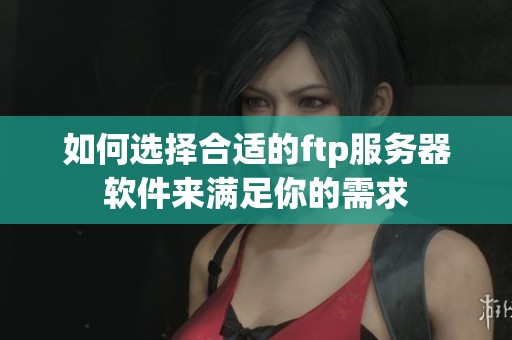 如何选择合适的ftp服务器软件来满足你的需求