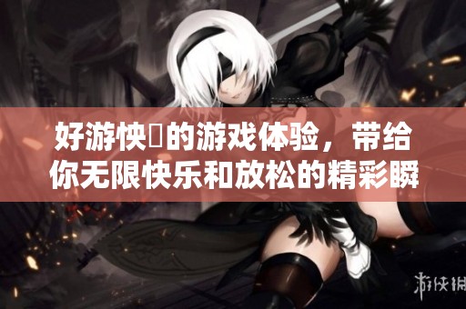 好游怏懪的游戏体验，带给你无限快乐和放松的精彩瞬间。