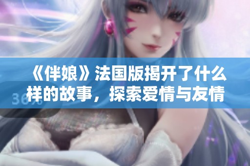 《伴娘》法国版揭开了什么样的故事，探索爱情与友情的交织之路