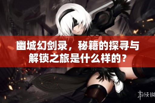 幽城幻剑录，秘籍的探寻与解锁之旅是什么样的？