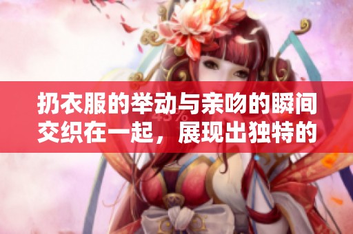 扔衣服的举动与亲吻的瞬间交织在一起，展现出独特的情感氛围